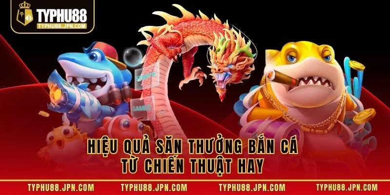Hiệu quả săn thưởng bắn cá từ chiến thuật hay 