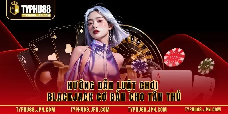 Hướng dẫn luật chơi Blackjack cơ bản cho tân thủ