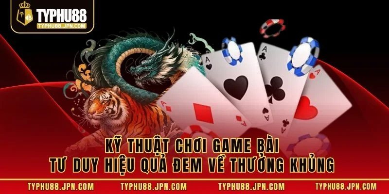 Kỹ thuật chơi game bài tư duy hiệu quả đem về thưởng khủng 